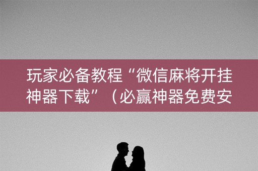玩家必备教程“微信麻将开挂神器下载”（必赢神器免费安装)