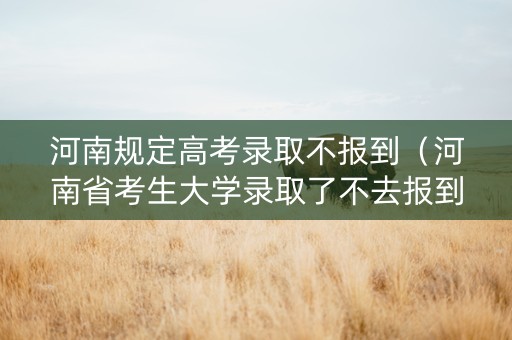 河南规定高考录取不报到（河南省考生大学录取了不去报到,会有什么后果?）