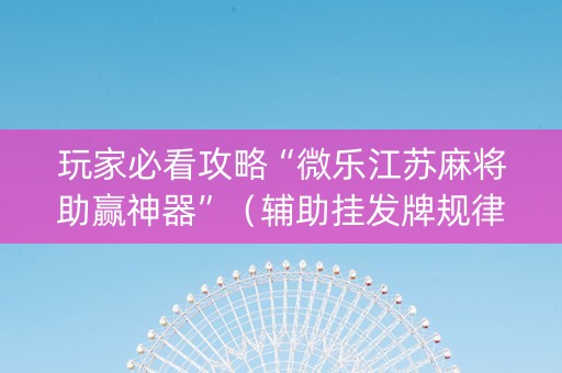 玩家必看攻略“微乐江苏麻将助赢神器”（辅助挂发牌规律)