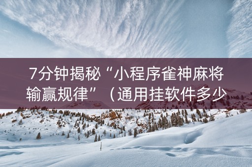 7分钟揭秘“小程序雀神麻将输赢规律”（通用挂软件多少钱)