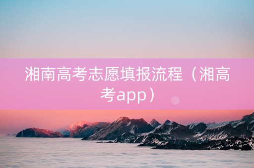 湘南高考志愿填报流程（湘高考app）
