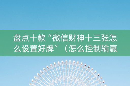 盘点十款“微信财神十三张怎么设置好牌”（怎么控制输赢)