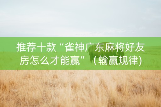 推荐十款“雀神广东麻将好友房怎么才能赢”（输赢规律)