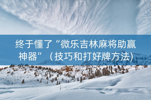 终于懂了“微乐吉林麻将助赢神器”（技巧和打好牌方法)