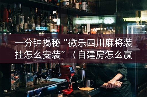 一分钟揭秘“微乐四川麻将装挂怎么安装”（自建房怎么赢)