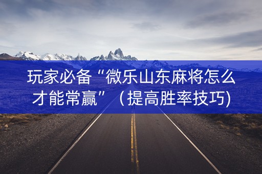 玩家必备“微乐山东麻将怎么才能常赢”（提高胜率技巧)