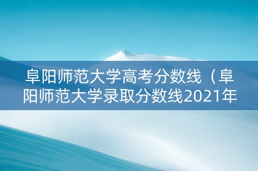 阜阳师范大学高考分数线（阜阳师范大学录取分数线2021年）