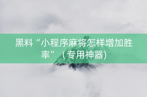 黑料“小程序麻将怎样增加胜率”（专用神器)