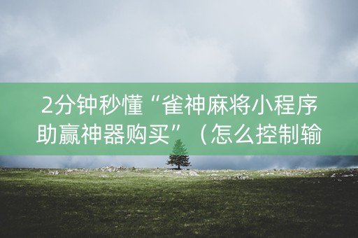 2分钟秒懂“雀神麻将小程序助赢神器购买”（怎么控制输赢)
