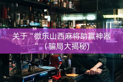 关于“微乐山西麻将助赢神器”（骗局大揭秘)