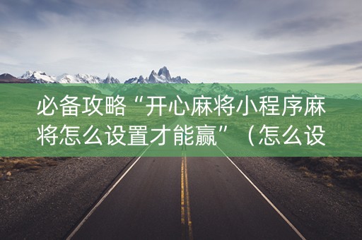 必备攻略“开心麻将小程序麻将怎么设置才能赢”（怎么设置能有好牌)