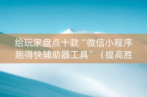 给玩家盘点十款“微信小程序跑得快辅助器工具”（提高胜率技巧)