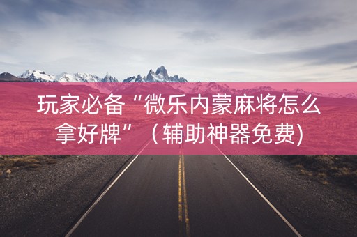 玩家必备“微乐内蒙麻将怎么拿好牌”（辅助神器免费)