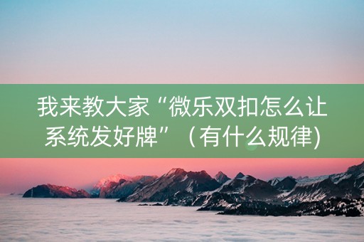 我来教大家“微乐双扣怎么让系统发好牌”（有什么规律)