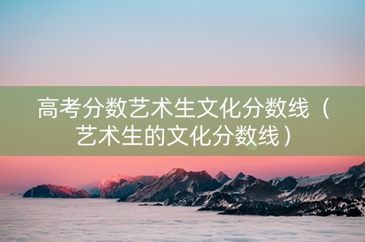 高考分数艺术生文化分数线（艺术生的文化分数线）