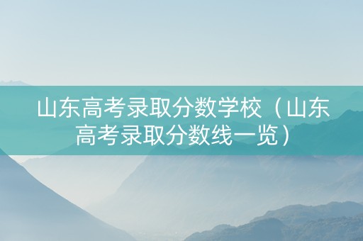山东高考录取分数学校（山东高考录取分数线一览）