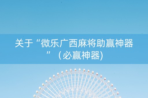 关于“微乐广西麻将助赢神器”（必赢神器)