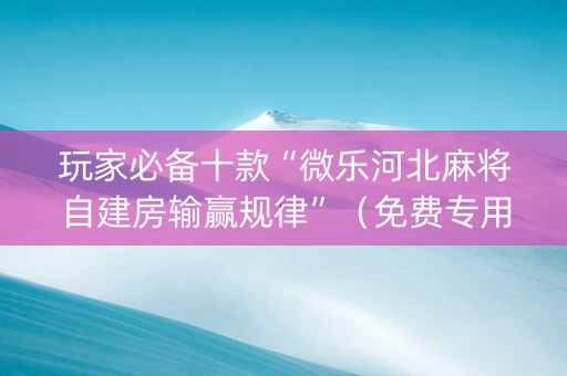 玩家必备十款“微乐河北麻将自建房输赢规律”（免费专用神器)