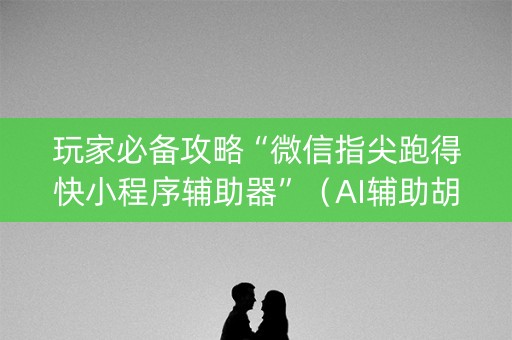 玩家必备攻略“微信指尖跑得快小程序辅助器”（AI辅助胡牌规则)