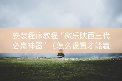 安装程序教程“微乐陕西三代必赢神器”（怎么设置才能赢)