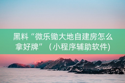 黑料“微乐锄大地自建房怎么拿好牌”（小程序辅助软件)
