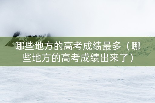 哪些地方的高考成绩最多（哪些地方的高考成绩出来了）