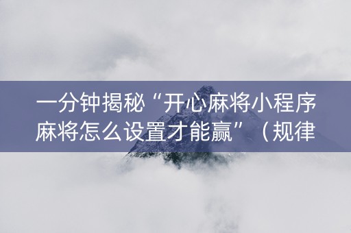一分钟揭秘“开心麻将小程序麻将怎么设置才能赢”（规律确实有挂)