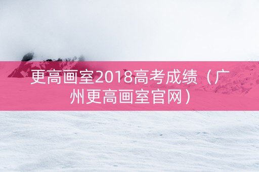 更高画室2018高考成绩（广州更高画室官网）