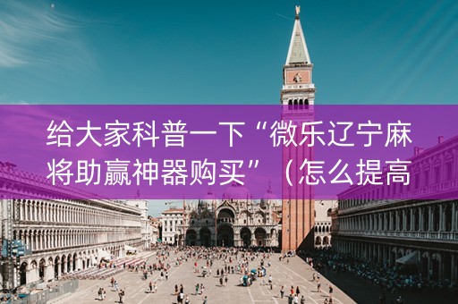 给大家科普一下“微乐辽宁麻将助赢神器购买”（怎么提高胜率)