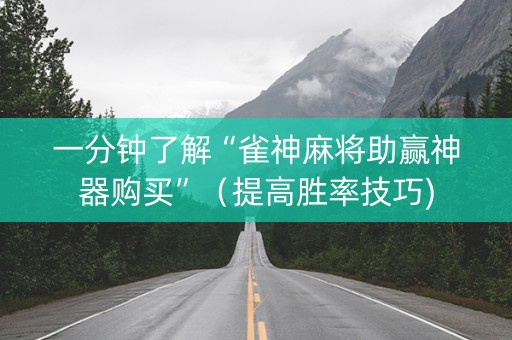 一分钟了解“雀神麻将助赢神器购买”（提高胜率技巧)