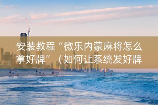 安装教程“微乐内蒙麻将怎么拿好牌”（如何让系统发好牌)