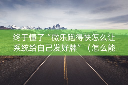 终于懂了“微乐跑得快怎么让系统给自己发好牌”（怎么能得到好牌)