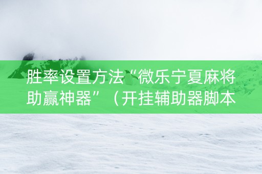 胜率设置方法“微乐宁夏麻将助赢神器”（开挂辅助器脚本)