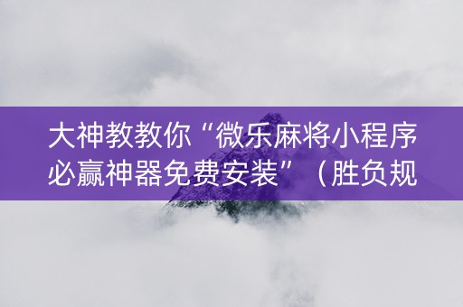 大神教教你“微乐麻将小程序必赢神器免费安装”（胜负规律拿好牌)