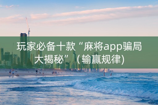 玩家必备十款“麻将app骗局大揭秘”（输赢规律)
