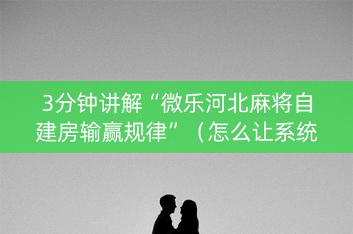 3分钟讲解“微乐河北麻将自建房输赢规律”（怎么让系统给自己好牌)