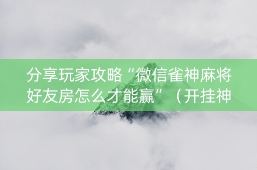 分享玩家攻略“微信雀神麻将好友房怎么才能赢”（开挂神器下载)