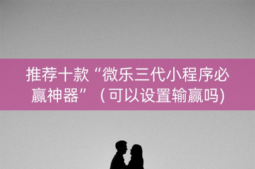推荐十款“微乐三代小程序必赢神器”（可以设置输赢吗)