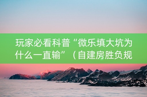 玩家必看科普“微乐填大坑为什么一直输”（自建房胜负规律)
