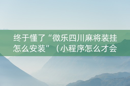 终于懂了“微乐四川麻将装挂怎么安装”（小程序怎么才会赢)