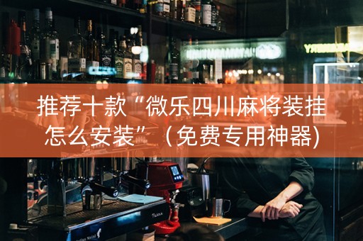 推荐十款“微乐四川麻将装挂怎么安装”（免费专用神器)