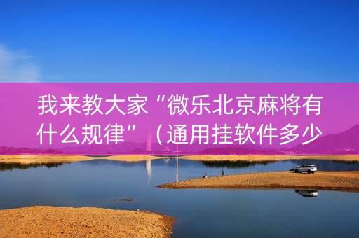 我来教大家“微乐北京麻将有什么规律”（通用挂软件多少钱)