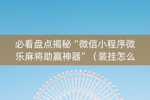 必看盘点揭秘“微信小程序微乐麻将助赢神器”（装挂怎么安装)