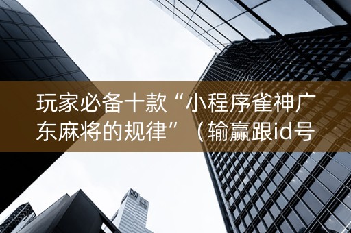 玩家必备十款“小程序雀神广东麻将的规律”（输赢跟id号有关系吗)