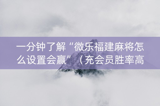 一分钟了解“微乐福建麻将怎么设置会赢”（充会员胜率高)