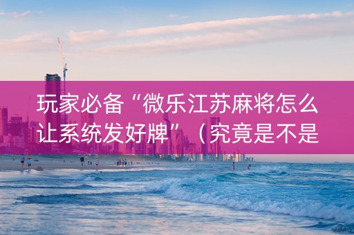 玩家必备“微乐江苏麻将怎么让系统发好牌”（究竟是不是有挂)