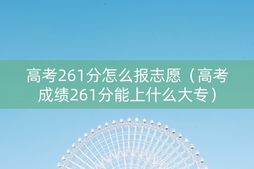 高考261分怎么报志愿（高考成绩261分能上什么大专）