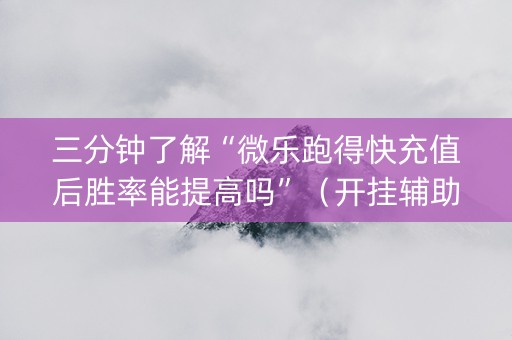 三分钟了解“微乐跑得快充值后胜率能提高吗”（开挂辅助脚本)