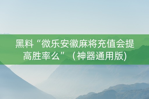 黑料“微乐安徽麻将充值会提高胜率么”（神器通用版)