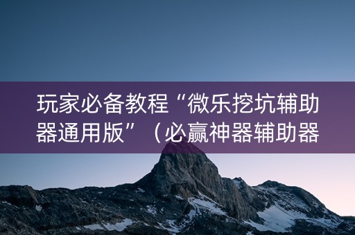 玩家必备教程“微乐挖坑辅助器通用版”（必赢神器辅助器)